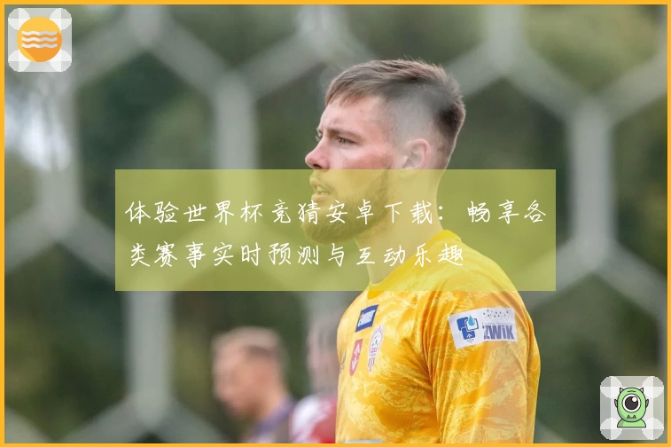 体验世界杯竞猜安卓下载：畅享各类赛事实时预测与互动乐趣