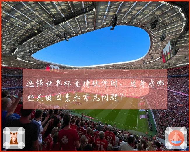 选择世界杯竞猜软件时,该考虑哪些关键因素和常见问题?
