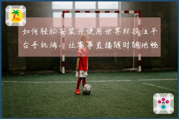 如何轻松安装并使用世界杯投注平台手机端，让赛事直播随时随地畅享精彩