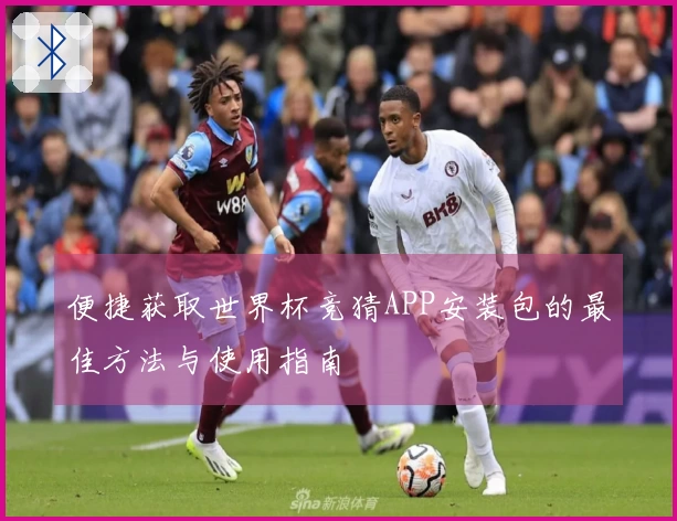 便捷获取世界杯竞猜APP安装包的最佳方法与使用指南
