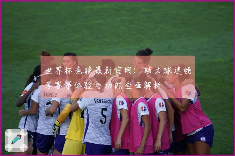 世界杯竞猜最新官网：助力球迷畅享赛事体验与功能全面解析