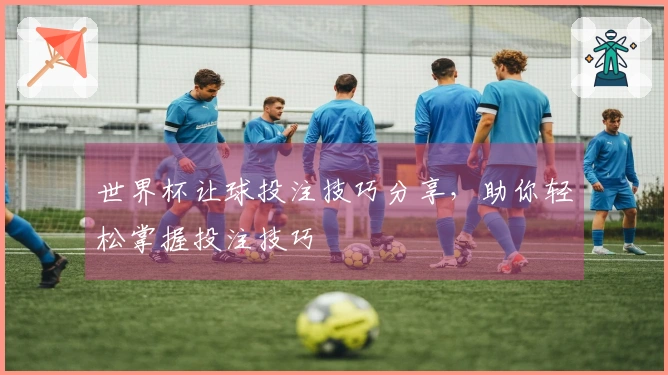 世界杯让球投注技巧分享,助你轻松掌握投注技巧