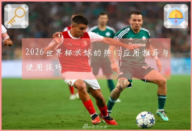 2026世界杯买球的热门应用推荐与使用技巧