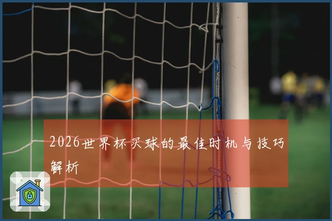 2026世界杯买球的最佳时机与技巧解析