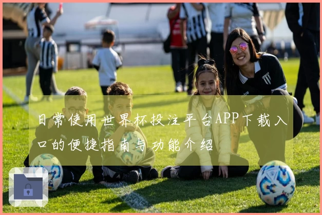日常使用世界杯投注平台APP下载入口的便捷指南与功能介绍