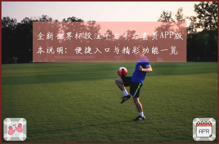 全新世界杯投注平台平台首页APP版本说明：便捷入口与精彩功能一览