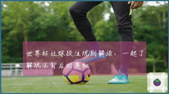 世界杯让球投注规则解读，一起了解玩法背后的奥秘