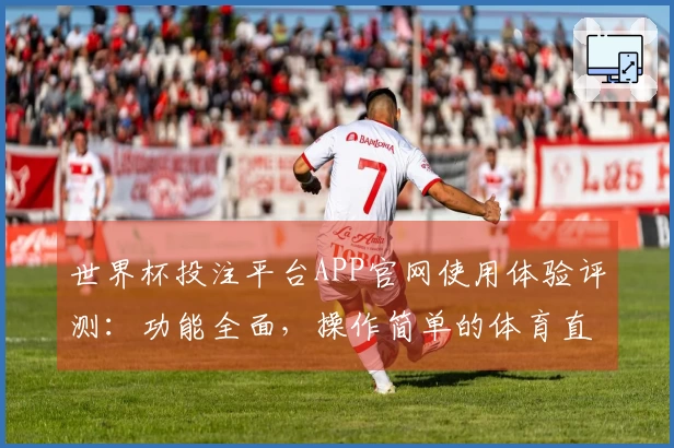 世界杯投注平台APP官网使用体验评测：功能全面，操作简单的体育直播平台