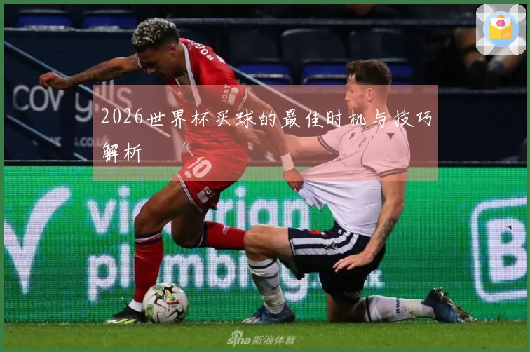 2026世界杯买球的最佳时机与技巧解析