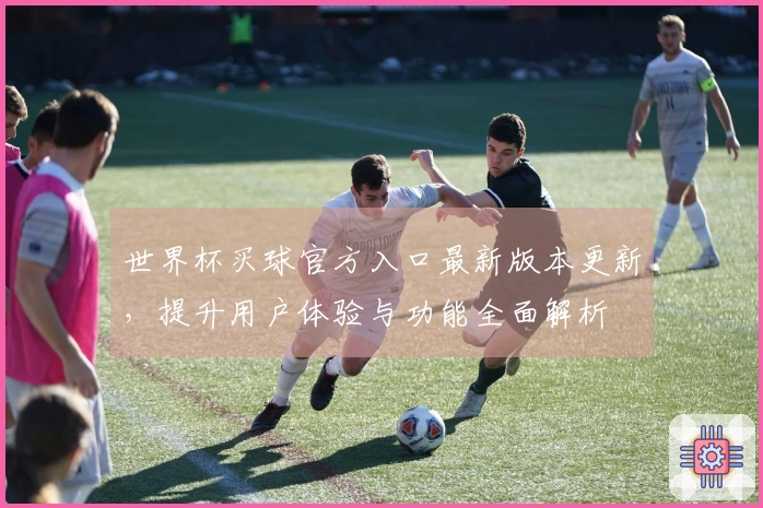 世界杯买球官方入口最新版本更新，提升用户体验与功能全面解析