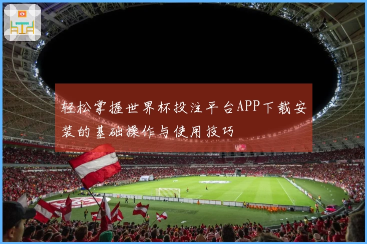 轻松掌握世界杯投注平台APP下载安装的基础操作与使用技巧