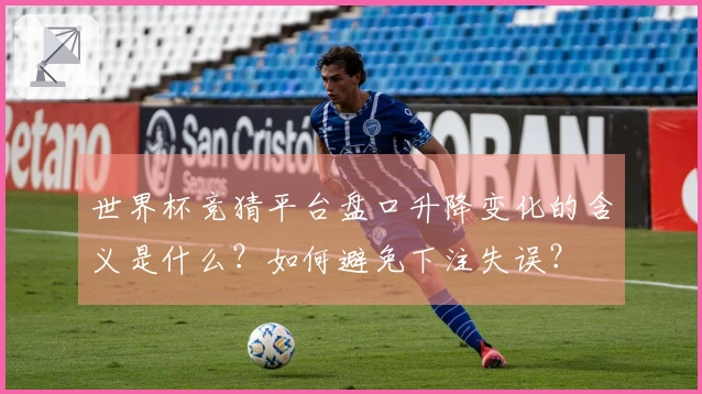 世界杯竞猜平台盘口升降变化的含义是什么？如何避免下注失误？