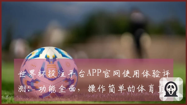 世界杯投注平台APP官网使用体验评测：功能全面，操作简单的体育直播平台