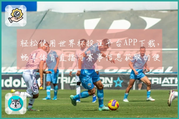轻松使用世界杯投注平台APP下载，畅享体育直播与赛事信息获取的便捷体验