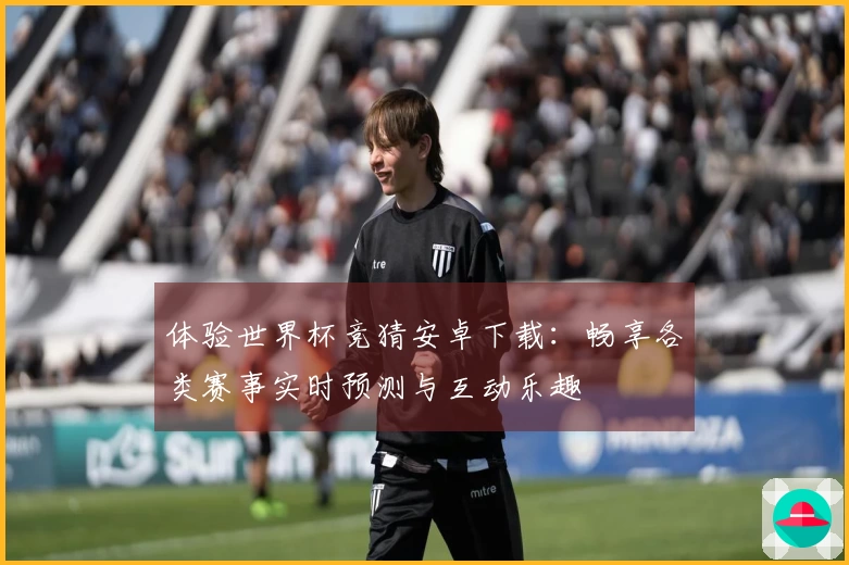 体验世界杯竞猜安卓下载:畅享各类赛事实时预测与互动乐趣