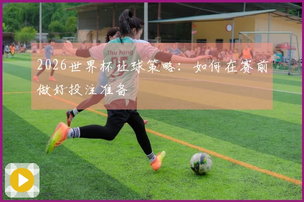 2026世界杯让球策略:如何在赛前做好投注准备
