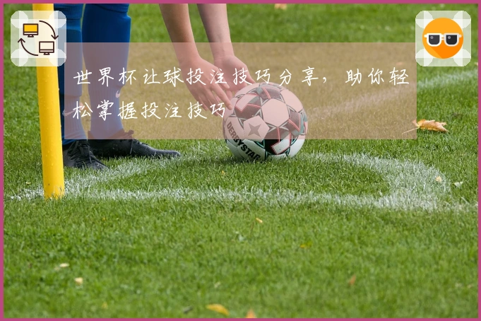 世界杯让球投注技巧分享，助你轻松掌握投注技巧