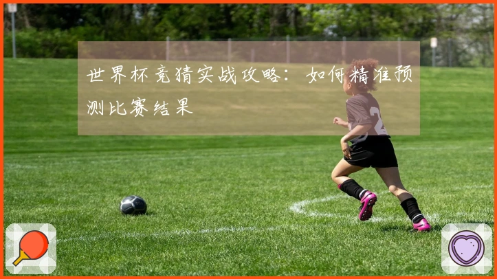 世界杯竞猜实战攻略：如何精准预测比赛结果