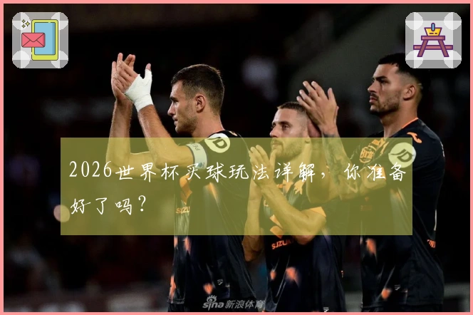 2026世界杯买球玩法详解，你准备好了吗？