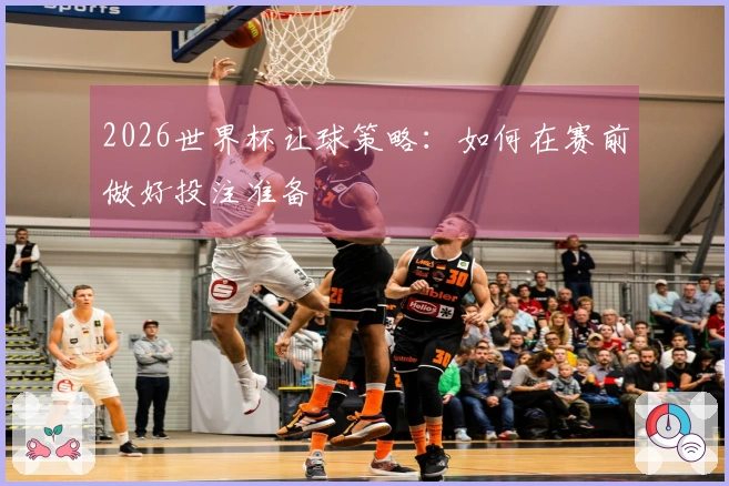 2026世界杯让球策略：如何在赛前做好投注准备